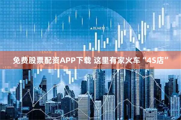 免费股票配资APP下载 这里有家火车“4S店”