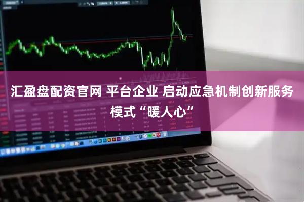 汇盈盘配资官网 平台企业 启动应急机制创新服务模式“暖人心”