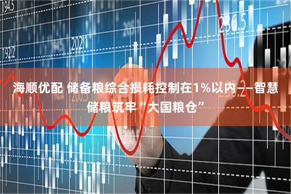 海顺优配 储备粮综合损耗控制在1%以内——智慧储粮筑牢“大国粮仓”