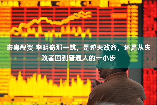 宏粤配资 李明奇那一跳，是逆天改命，还是从失败者回到普通人的一小步