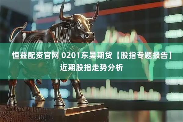 恒益配资官网 0201东吴期货【股指专题报告】近期股指走势分析