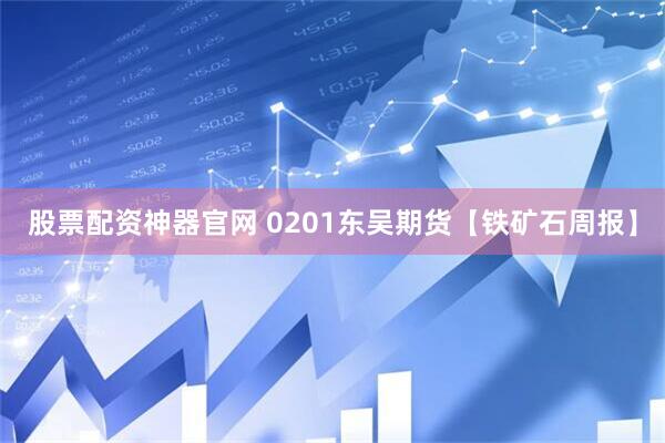 股票配资神器官网 0201东吴期货【铁矿石周报】