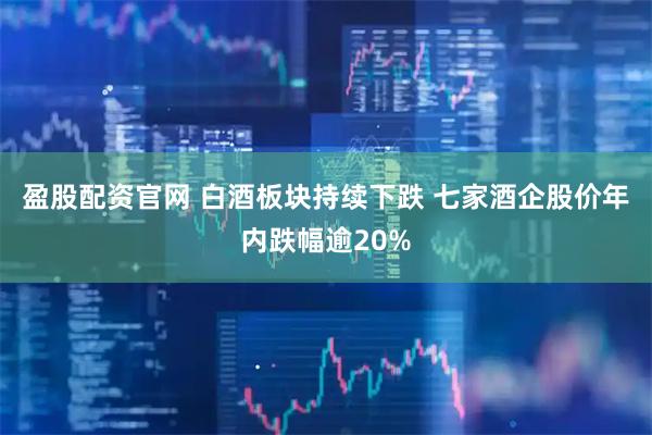 盈股配资官网 白酒板块持续下跌 七家酒企股价年内跌幅逾20%