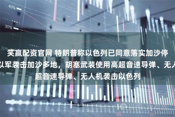 笑赢配资官网 特朗普称以色列已同意落实加沙停火所需条件！以军袭击加沙多地，胡塞武装使用高超音速导弹、无人机袭击以色列