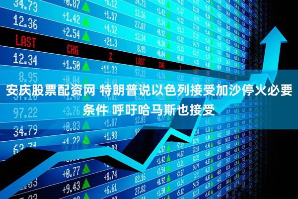 安庆股票配资网 特朗普说以色列接受加沙停火必要条件 呼吁哈马斯也接受