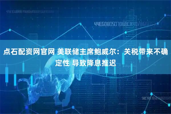 点石配资网官网 美联储主席鲍威尔：关税带来不确定性 导致降息推迟