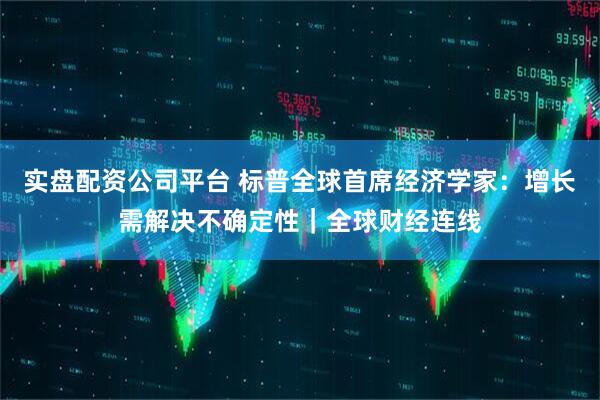 实盘配资公司平台 标普全球首席经济学家：增长需解决不确定性｜全球财经连线