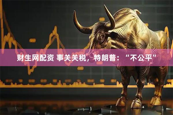财生网配资 事关关税，特朗普：“不公平”