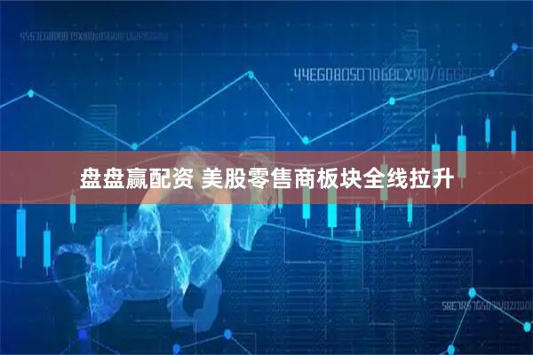 盘盘赢配资 美股零售商板块全线拉升