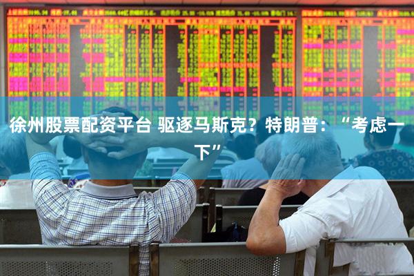 徐州股票配资平台 驱逐马斯克？特朗普：“考虑一下”