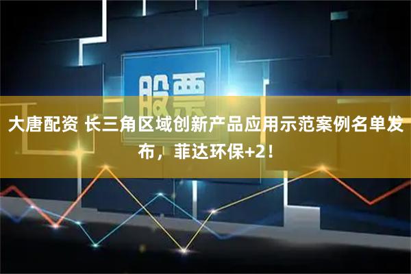 大唐配资 长三角区域创新产品应用示范案例名单发布，菲达环保+2！