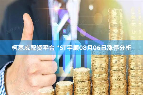 柯塞威配资平台 *ST宇顺08月06日涨停分析