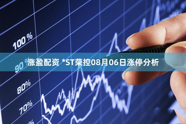 涨盈配资 *ST荣控08月06日涨停分析