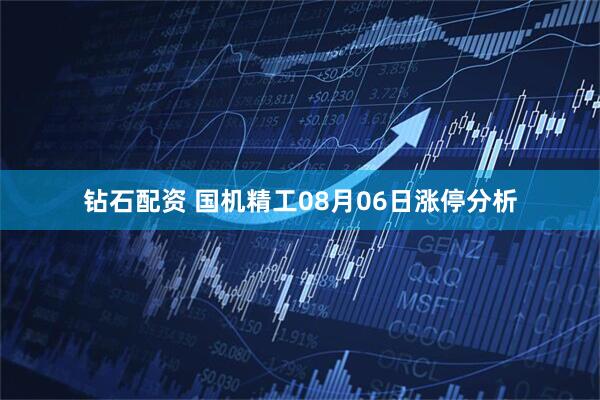 钻石配资 国机精工08月06日涨停分析