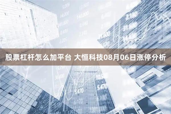 股票杠杆怎么加平台 大恒科技08月06日涨停分析