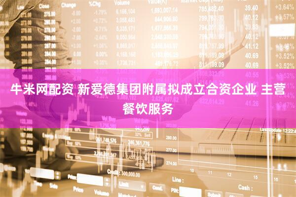 牛米网配资 新爱德集团附属拟成立合资企业 主营餐饮服务