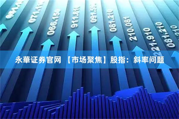 永華证券官网 【市场聚焦】股指：斜率问题
