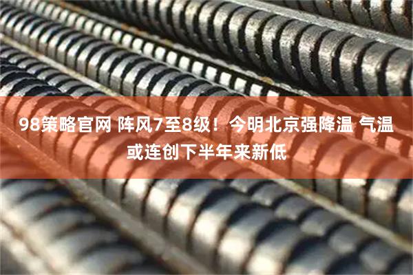 98策略官网 阵风7至8级！今明北京强降温 气温或连创下半年来新低