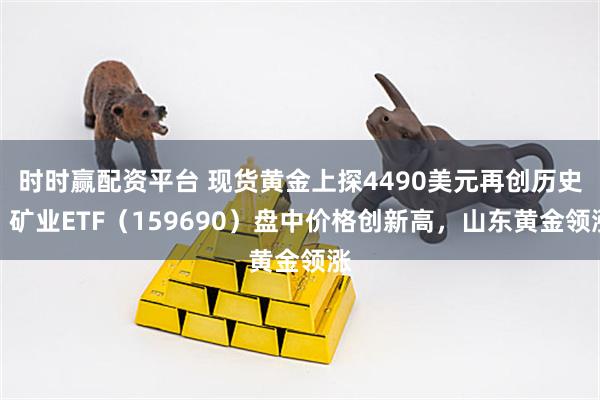 时时赢配资平台 现货黄金上探4490美元再创历史！矿业ETF（159690）盘中价格创新高，山东黄金领涨