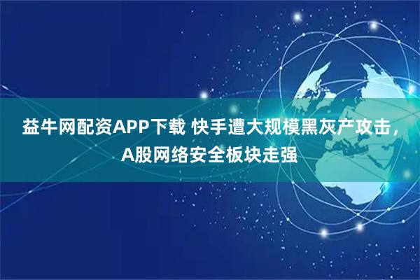 益牛网配资APP下载 快手遭大规模黑灰产攻击，A股网络安全板块走强