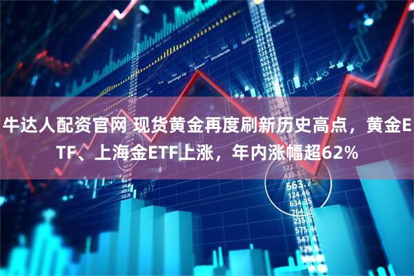 牛达人配资官网 现货黄金再度刷新历史高点，黄金ETF、上海金ETF上涨，年内涨幅超62%