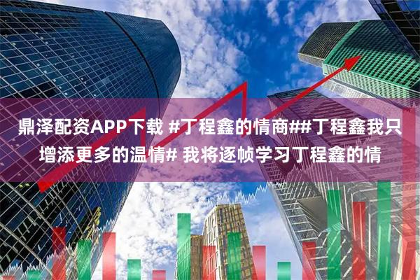 鼎泽配资APP下载 #丁程鑫的情商##丁程鑫我只增添更多的温情# 我将逐帧学习丁程鑫的情