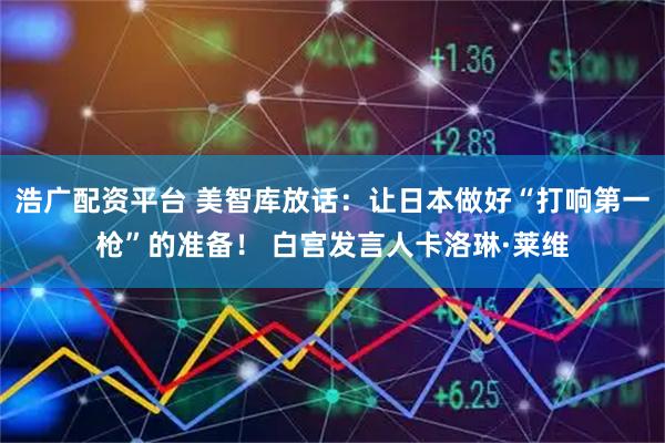 浩广配资平台 美智库放话：让日本做好“打响第一枪”的准备！ 白宫发言人卡洛琳·莱维