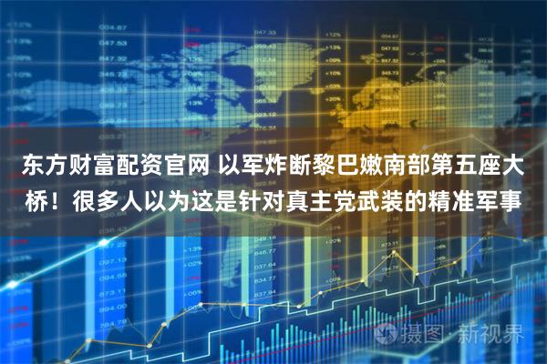 东方财富配资官网 以军炸断黎巴嫩南部第五座大桥！很多人以为这是针对真主党武装的精准军事