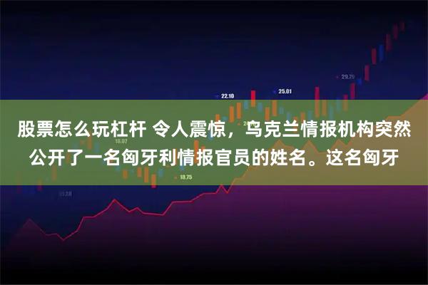 股票怎么玩杠杆 令人震惊，乌克兰情报机构突然公开了一名匈牙利情报官员的姓名。这名匈牙